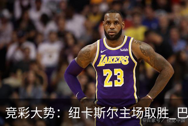 竞彩大势：纽卡斯尔主场取胜 巴萨客场大捷